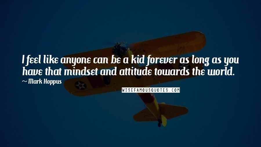 Mark Hoppus Quotes: I feel like anyone can be a kid forever as long as you have that mindset and attitude towards the world.