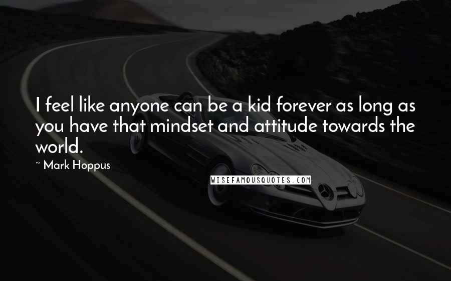 Mark Hoppus Quotes: I feel like anyone can be a kid forever as long as you have that mindset and attitude towards the world.