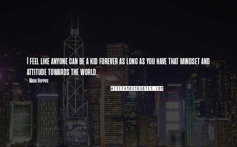 Mark Hoppus Quotes: I feel like anyone can be a kid forever as long as you have that mindset and attitude towards the world.