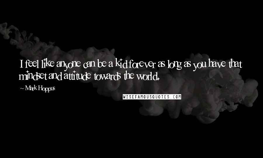 Mark Hoppus Quotes: I feel like anyone can be a kid forever as long as you have that mindset and attitude towards the world.