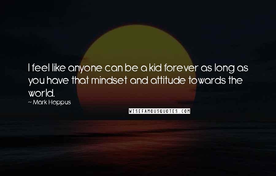 Mark Hoppus Quotes: I feel like anyone can be a kid forever as long as you have that mindset and attitude towards the world.