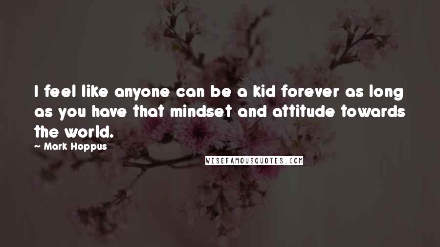 Mark Hoppus Quotes: I feel like anyone can be a kid forever as long as you have that mindset and attitude towards the world.