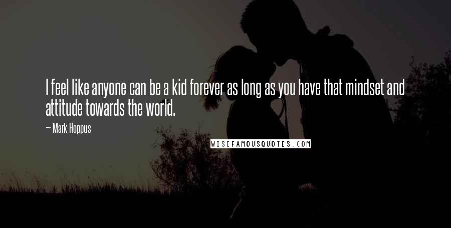 Mark Hoppus Quotes: I feel like anyone can be a kid forever as long as you have that mindset and attitude towards the world.