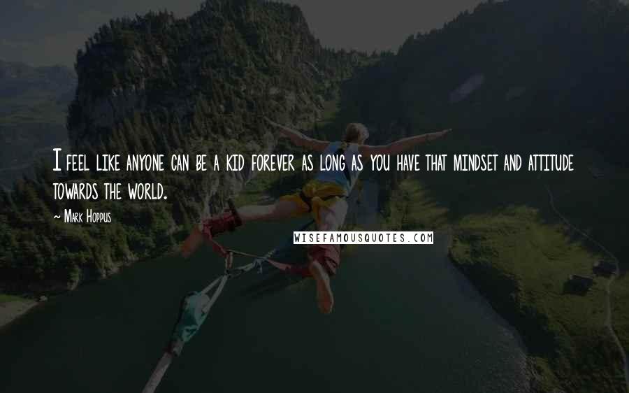 Mark Hoppus Quotes: I feel like anyone can be a kid forever as long as you have that mindset and attitude towards the world.