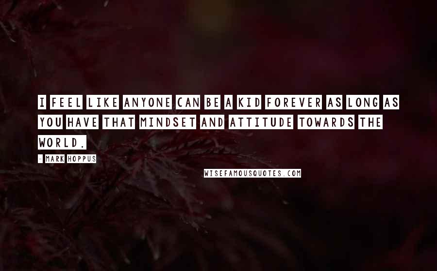 Mark Hoppus Quotes: I feel like anyone can be a kid forever as long as you have that mindset and attitude towards the world.