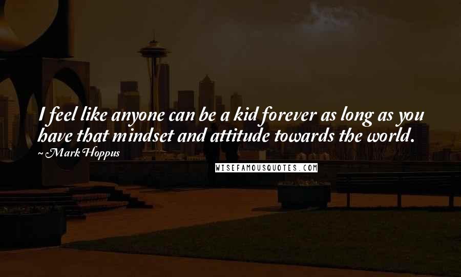 Mark Hoppus Quotes: I feel like anyone can be a kid forever as long as you have that mindset and attitude towards the world.