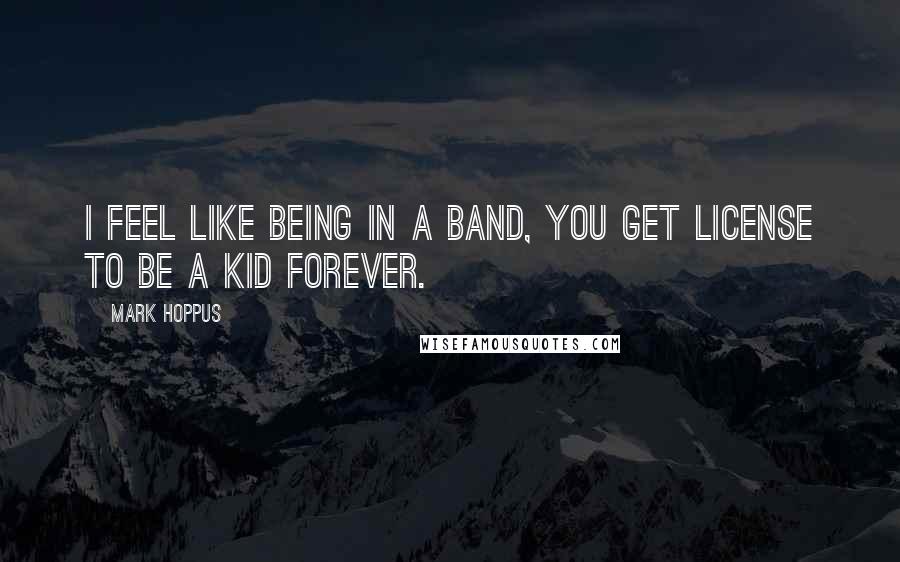 Mark Hoppus Quotes: I feel like being in a band, you get license to be a kid forever.