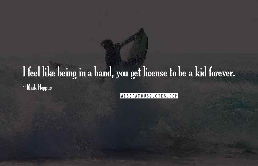 Mark Hoppus Quotes: I feel like being in a band, you get license to be a kid forever.