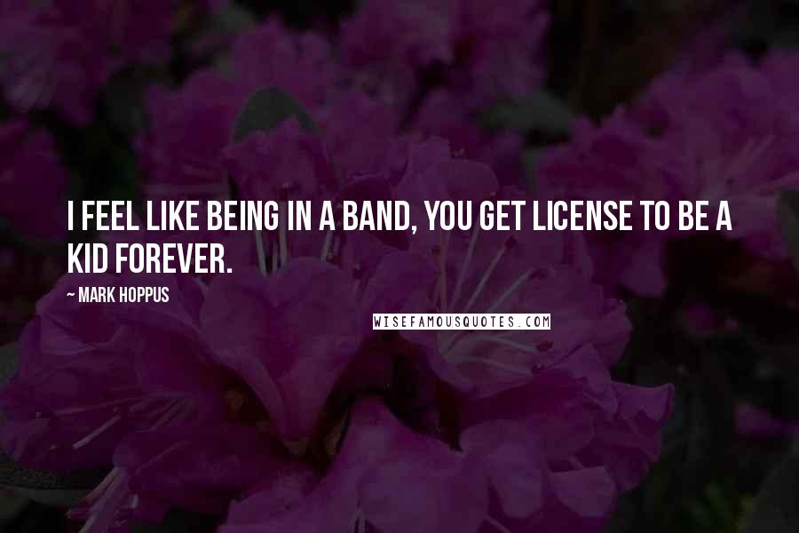 Mark Hoppus Quotes: I feel like being in a band, you get license to be a kid forever.