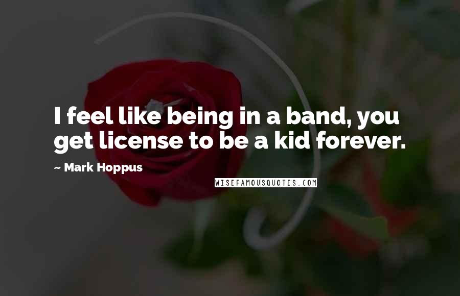 Mark Hoppus Quotes: I feel like being in a band, you get license to be a kid forever.