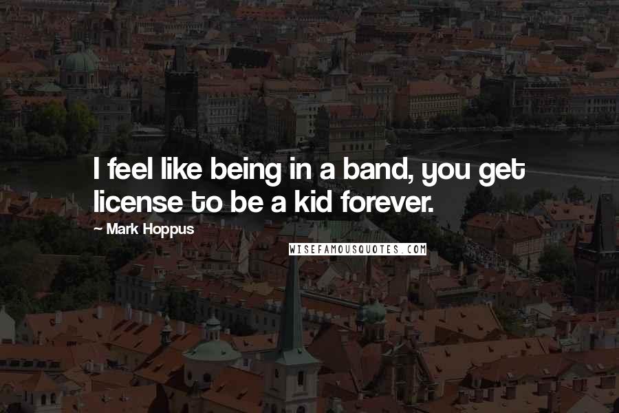 Mark Hoppus Quotes: I feel like being in a band, you get license to be a kid forever.