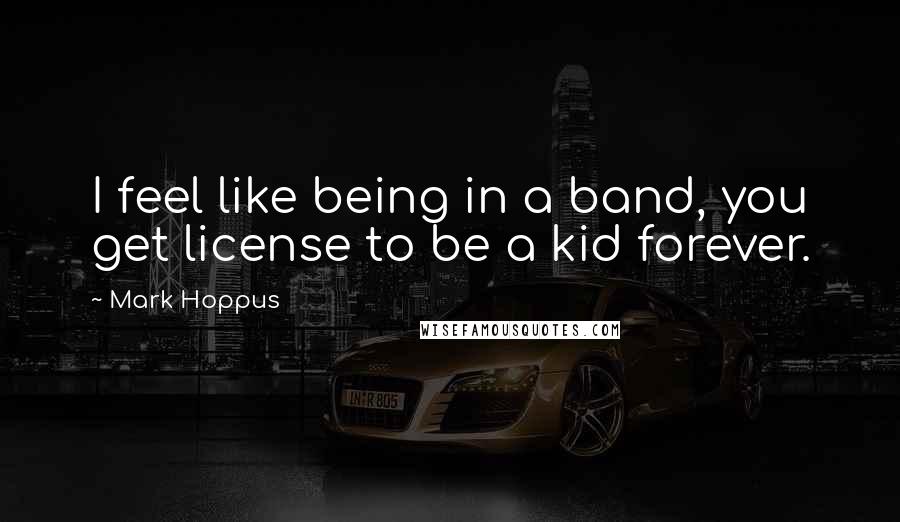 Mark Hoppus Quotes: I feel like being in a band, you get license to be a kid forever.