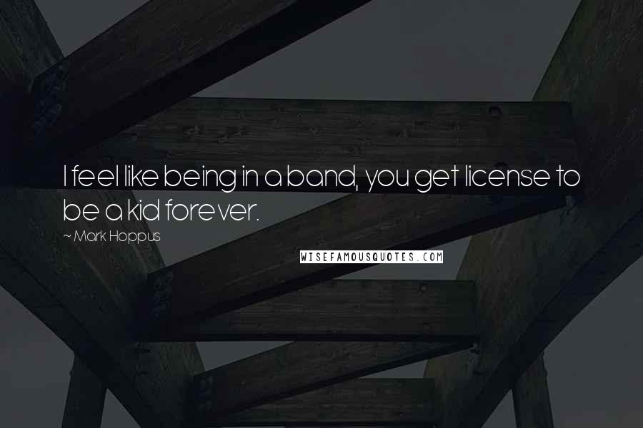 Mark Hoppus Quotes: I feel like being in a band, you get license to be a kid forever.
