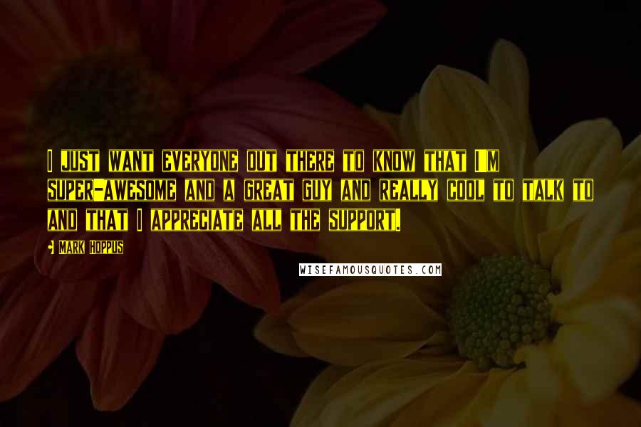 Mark Hoppus Quotes: I just want everyone out there to know that I'm super-awesome and a great guy and really cool to talk to and that I appreciate all the support.