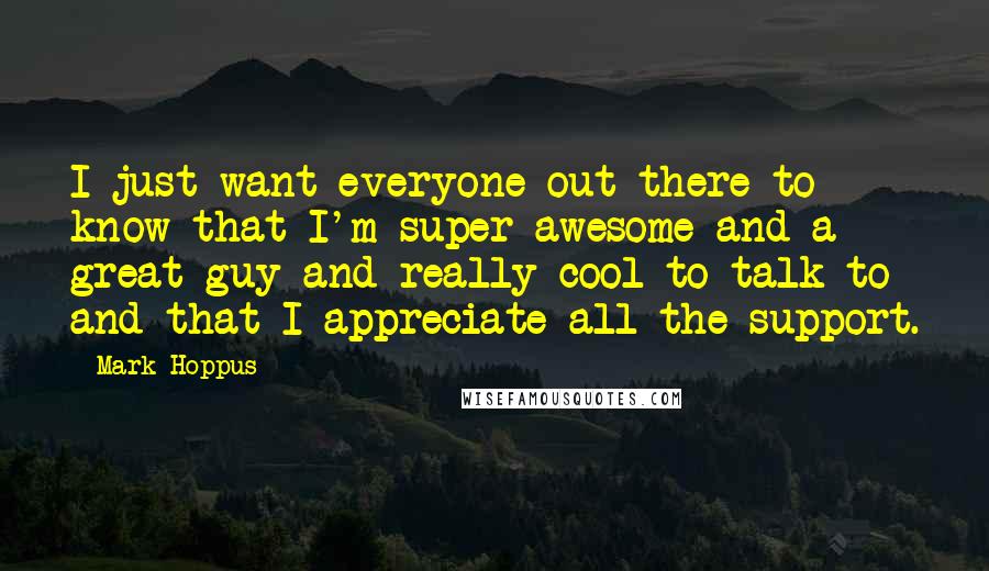 Mark Hoppus Quotes: I just want everyone out there to know that I'm super-awesome and a great guy and really cool to talk to and that I appreciate all the support.