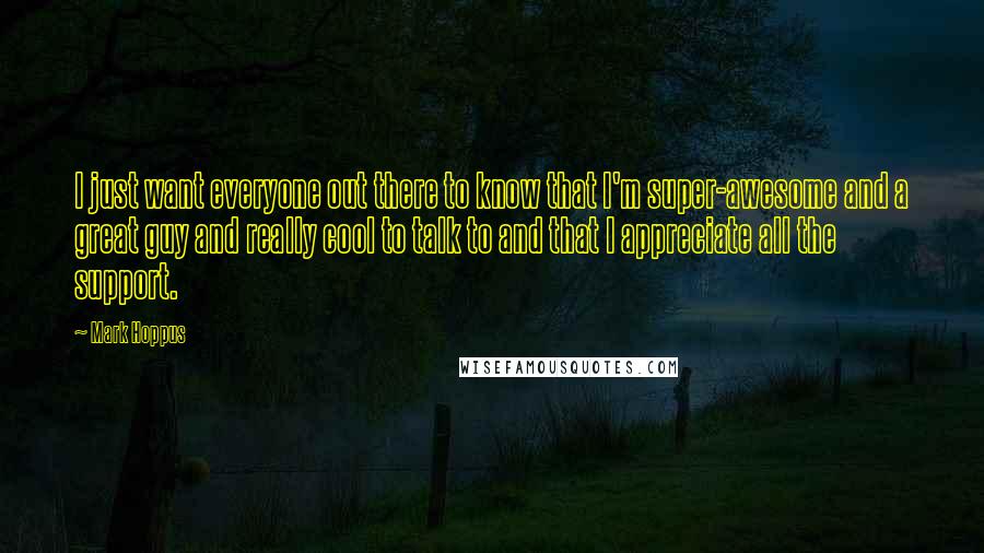 Mark Hoppus Quotes: I just want everyone out there to know that I'm super-awesome and a great guy and really cool to talk to and that I appreciate all the support.
