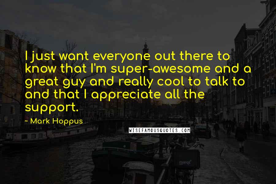 Mark Hoppus Quotes: I just want everyone out there to know that I'm super-awesome and a great guy and really cool to talk to and that I appreciate all the support.