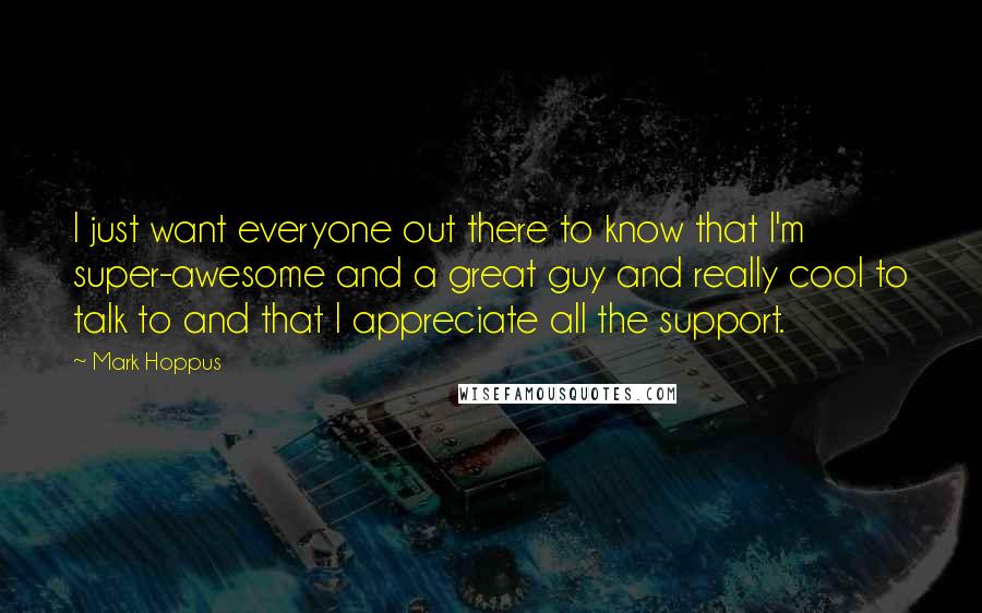 Mark Hoppus Quotes: I just want everyone out there to know that I'm super-awesome and a great guy and really cool to talk to and that I appreciate all the support.