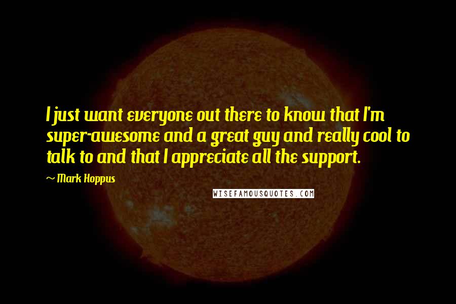 Mark Hoppus Quotes: I just want everyone out there to know that I'm super-awesome and a great guy and really cool to talk to and that I appreciate all the support.