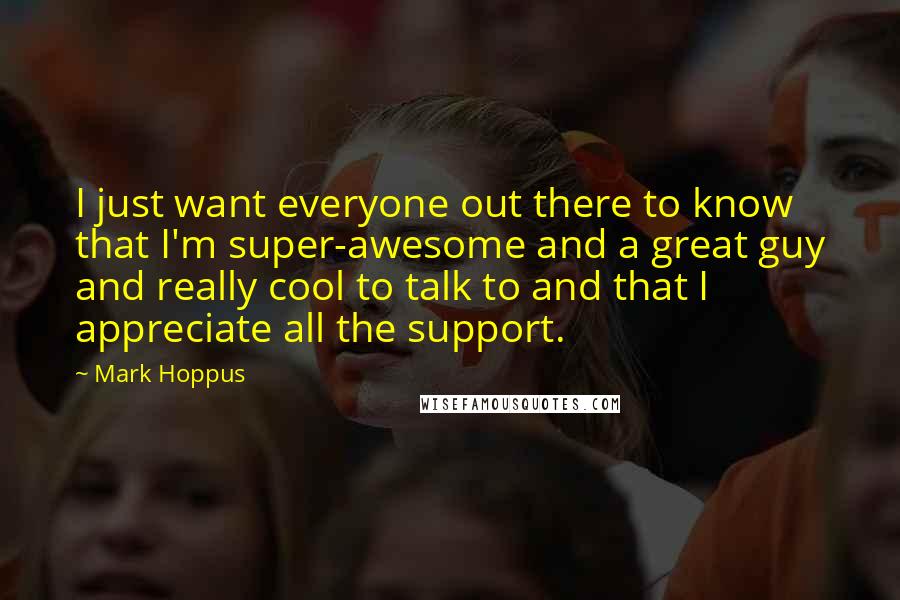 Mark Hoppus Quotes: I just want everyone out there to know that I'm super-awesome and a great guy and really cool to talk to and that I appreciate all the support.