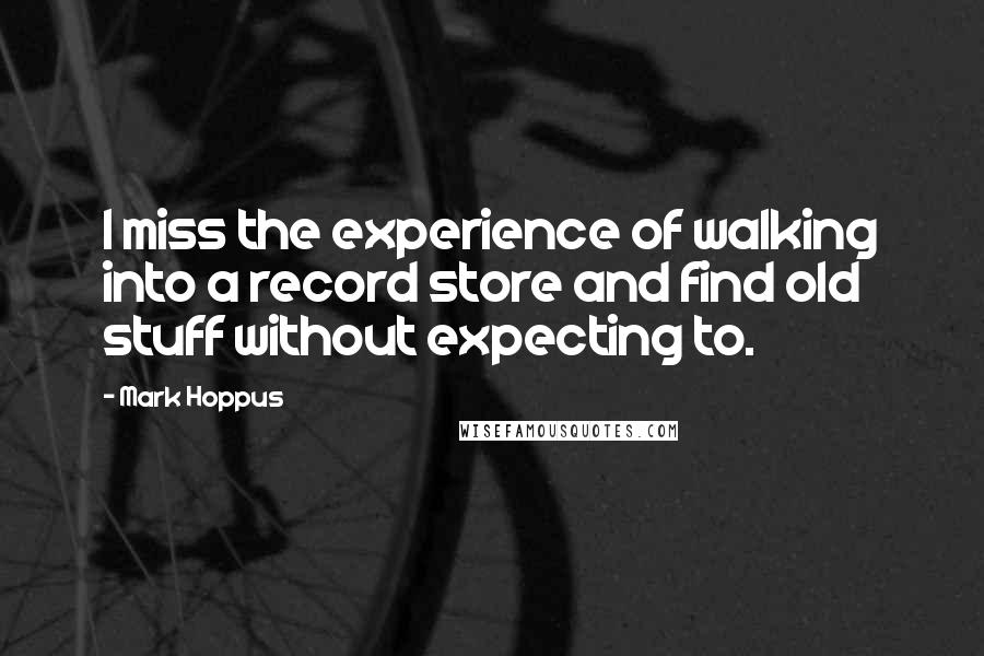 Mark Hoppus Quotes: I miss the experience of walking into a record store and find old stuff without expecting to.