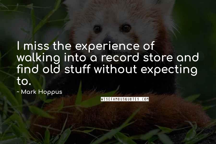 Mark Hoppus Quotes: I miss the experience of walking into a record store and find old stuff without expecting to.