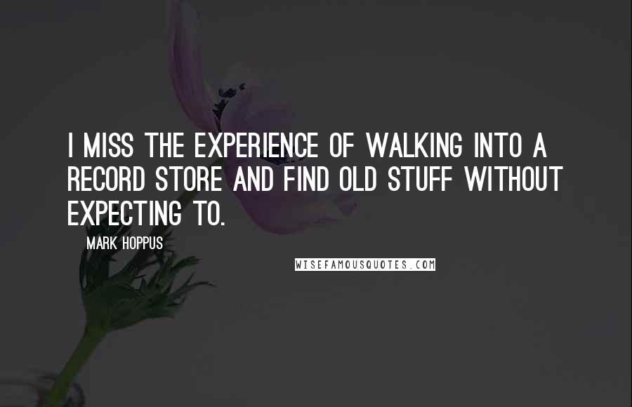 Mark Hoppus Quotes: I miss the experience of walking into a record store and find old stuff without expecting to.