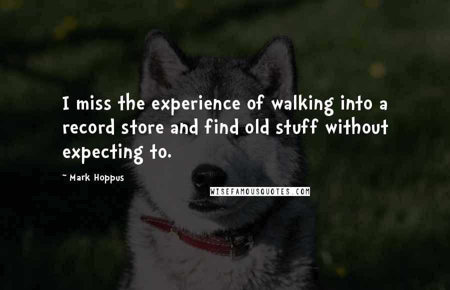 Mark Hoppus Quotes: I miss the experience of walking into a record store and find old stuff without expecting to.