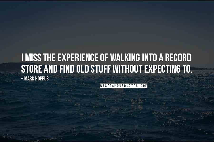 Mark Hoppus Quotes: I miss the experience of walking into a record store and find old stuff without expecting to.
