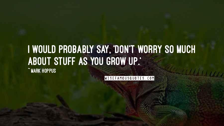 Mark Hoppus Quotes: I would probably say, 'Don't worry so much about stuff as you grow up.'