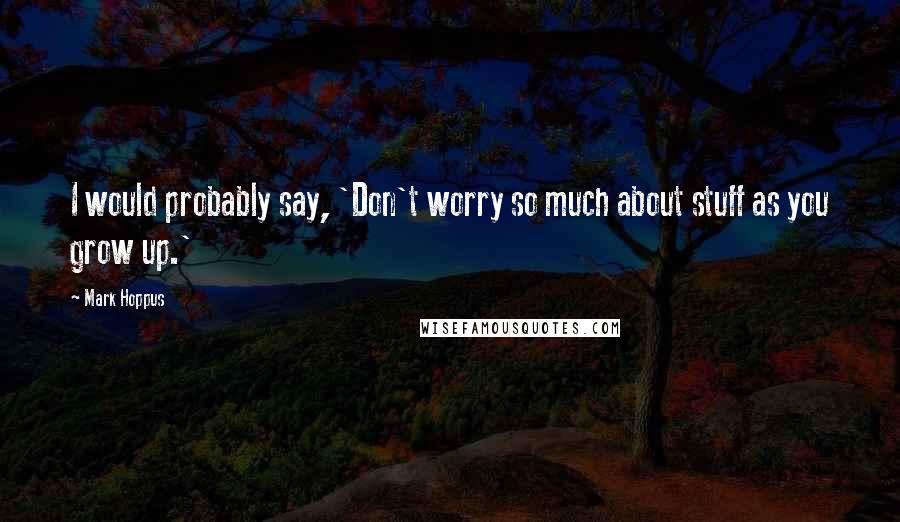 Mark Hoppus Quotes: I would probably say, 'Don't worry so much about stuff as you grow up.'