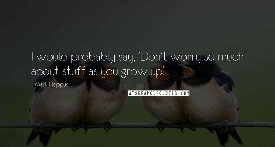 Mark Hoppus Quotes: I would probably say, 'Don't worry so much about stuff as you grow up.'