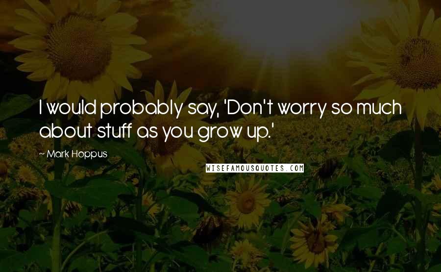 Mark Hoppus Quotes: I would probably say, 'Don't worry so much about stuff as you grow up.'