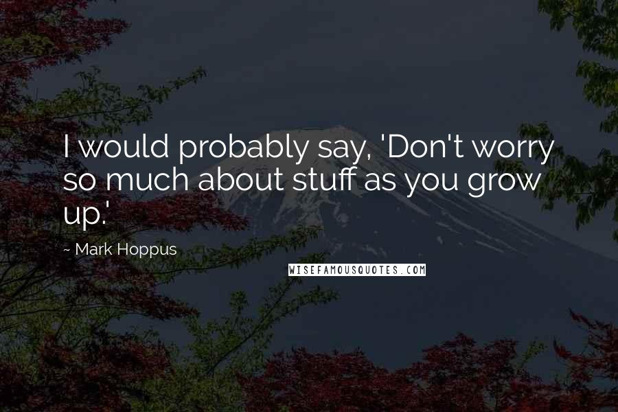 Mark Hoppus Quotes: I would probably say, 'Don't worry so much about stuff as you grow up.'