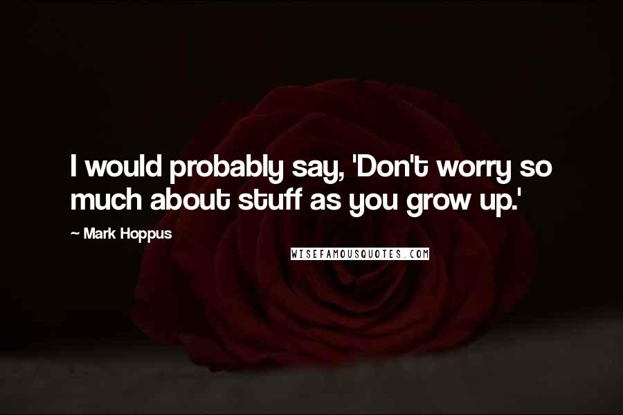 Mark Hoppus Quotes: I would probably say, 'Don't worry so much about stuff as you grow up.'