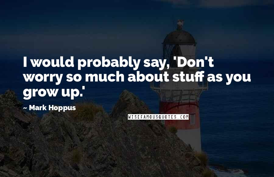 Mark Hoppus Quotes: I would probably say, 'Don't worry so much about stuff as you grow up.'