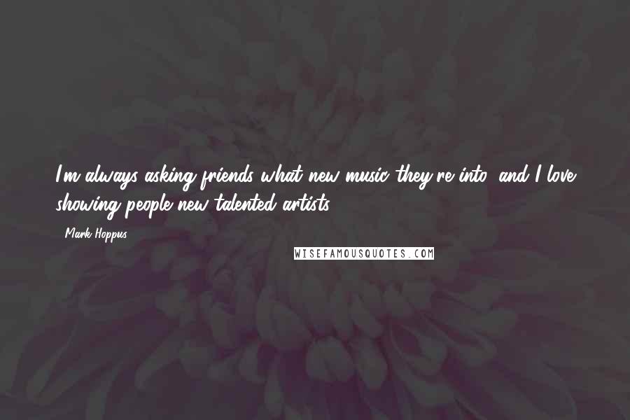 Mark Hoppus Quotes: I'm always asking friends what new music they're into, and I love showing people new talented artists.
