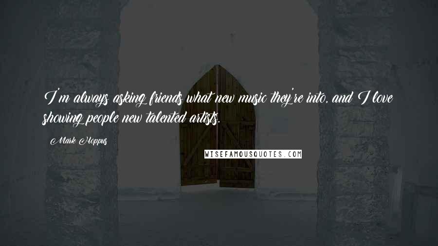 Mark Hoppus Quotes: I'm always asking friends what new music they're into, and I love showing people new talented artists.