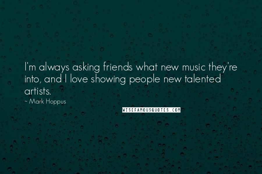 Mark Hoppus Quotes: I'm always asking friends what new music they're into, and I love showing people new talented artists.
