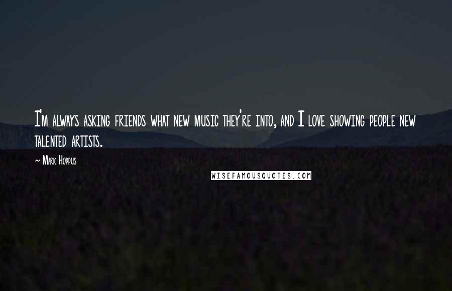 Mark Hoppus Quotes: I'm always asking friends what new music they're into, and I love showing people new talented artists.