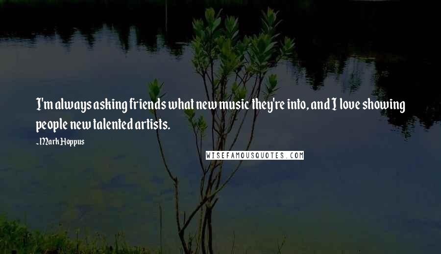 Mark Hoppus Quotes: I'm always asking friends what new music they're into, and I love showing people new talented artists.