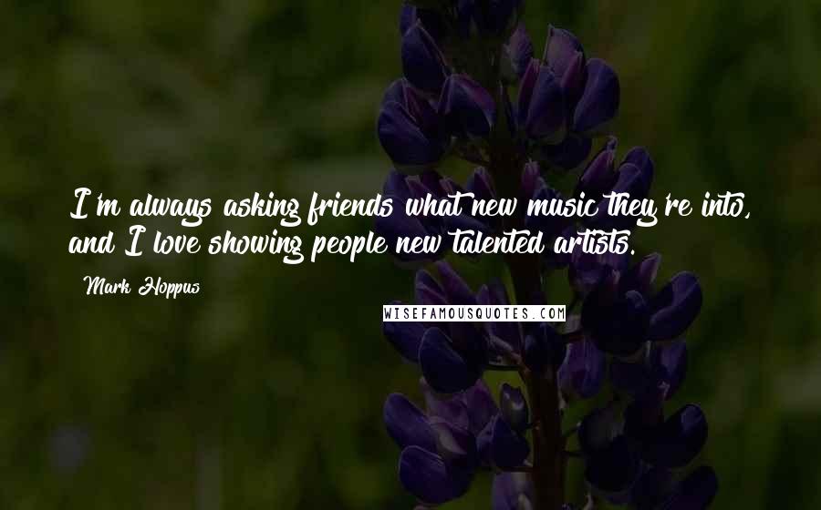 Mark Hoppus Quotes: I'm always asking friends what new music they're into, and I love showing people new talented artists.