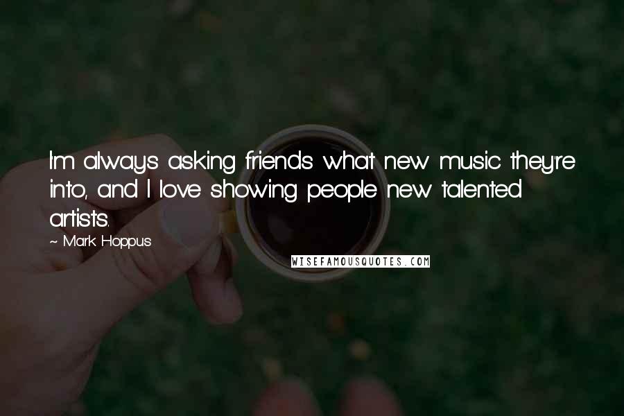 Mark Hoppus Quotes: I'm always asking friends what new music they're into, and I love showing people new talented artists.