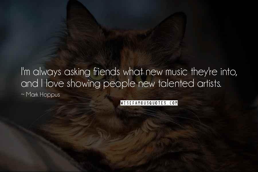 Mark Hoppus Quotes: I'm always asking friends what new music they're into, and I love showing people new talented artists.