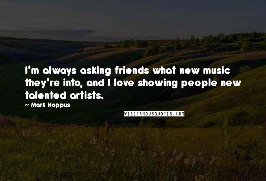 Mark Hoppus Quotes: I'm always asking friends what new music they're into, and I love showing people new talented artists.