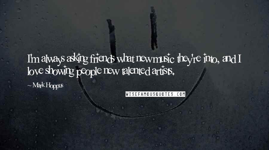 Mark Hoppus Quotes: I'm always asking friends what new music they're into, and I love showing people new talented artists.