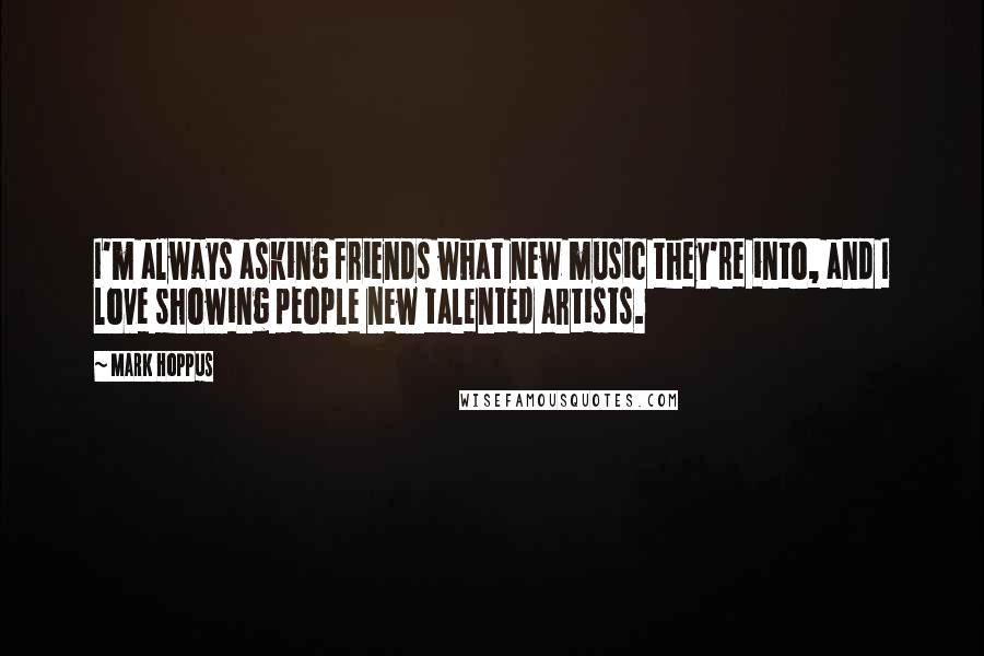 Mark Hoppus Quotes: I'm always asking friends what new music they're into, and I love showing people new talented artists.