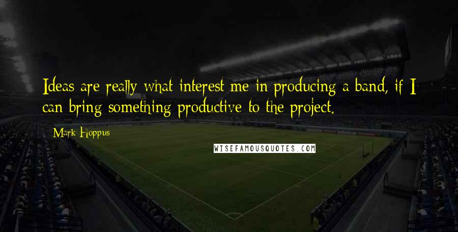 Mark Hoppus Quotes: Ideas are really what interest me in producing a band, if I can bring something productive to the project.