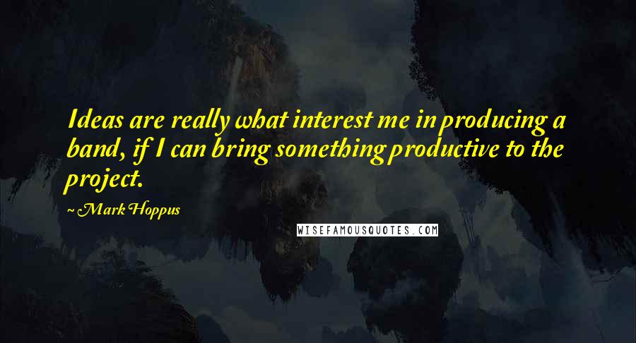 Mark Hoppus Quotes: Ideas are really what interest me in producing a band, if I can bring something productive to the project.