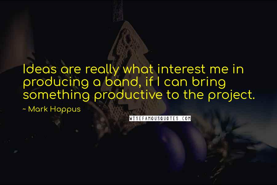 Mark Hoppus Quotes: Ideas are really what interest me in producing a band, if I can bring something productive to the project.